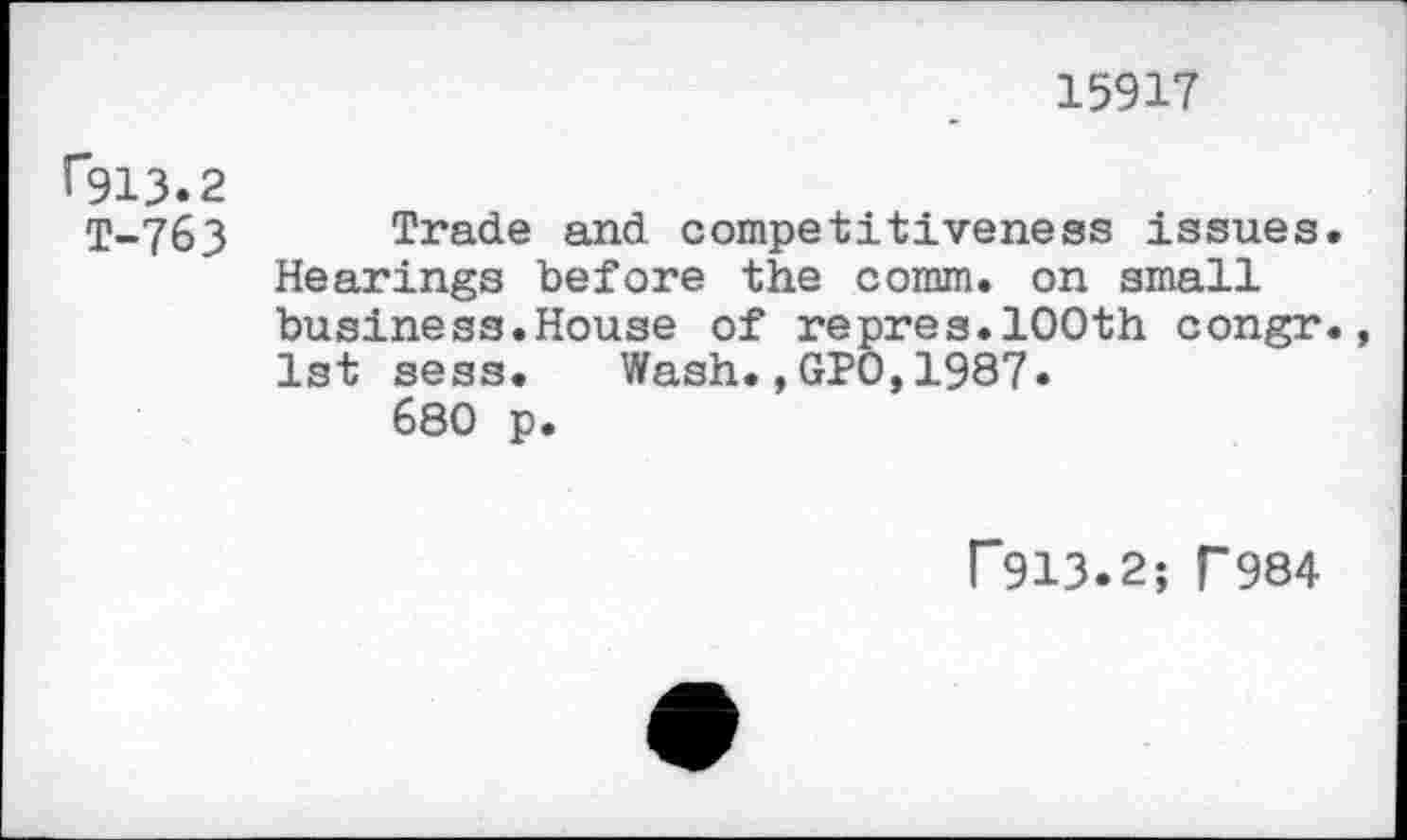 ﻿15917
F913.2 T-763	Trade and competitiveness issues Hearings before the comm, on small business.House of repres.100th congr 1st sess. Wash.,GPO,1987. 680 p.
P913.2; T984